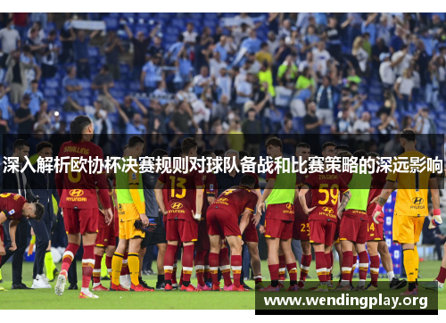 深入解析欧协杯决赛规则对球队备战和比赛策略的深远影响