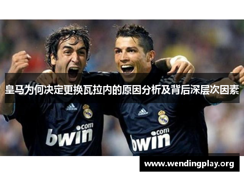 皇马为何决定更换瓦拉内的原因分析及背后深层次因素